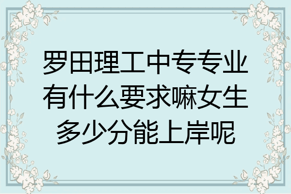 罗田理工中专专业有什么要求嘛女生多少分能上岸呢