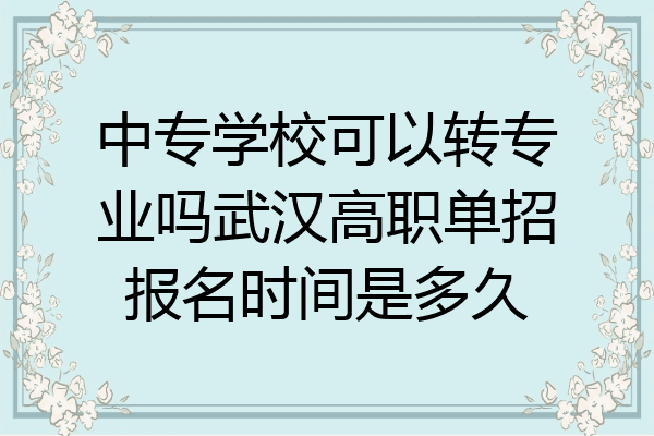 中专学校可以转专业吗武汉高职单招报名时间是多久