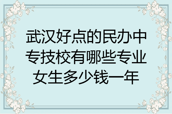 武汉好点的民办中专技校有哪些专业女生多少钱一年
