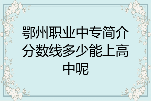 鄂州职业中专简介分数线多少能上高中呢