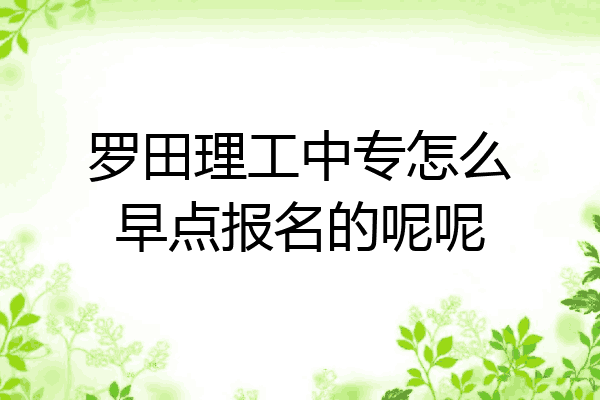 罗田理工中专怎么早点报名的呢呢