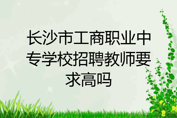 长沙市工商职业中专学校招聘教师要求高吗