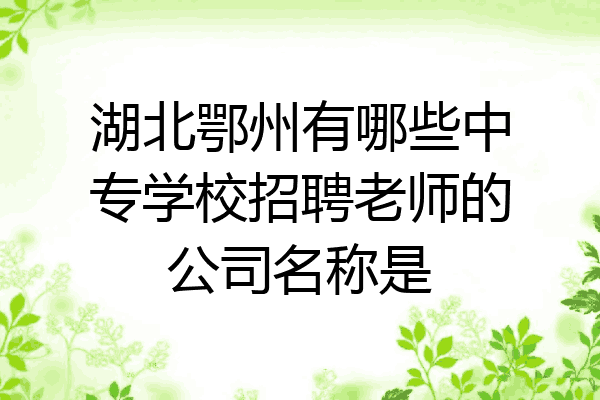 湖北鄂州有哪些中专学校招聘老师的公司名称是
