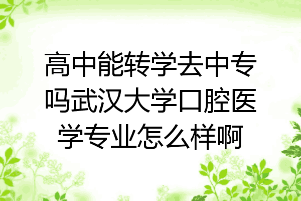 高中能转学去中专吗武汉大学口腔医学专业怎么样啊