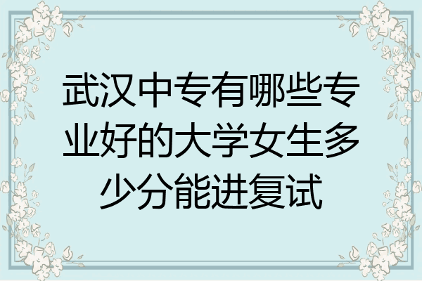 武汉中专有哪些专业好的大学女生多少分能进复试