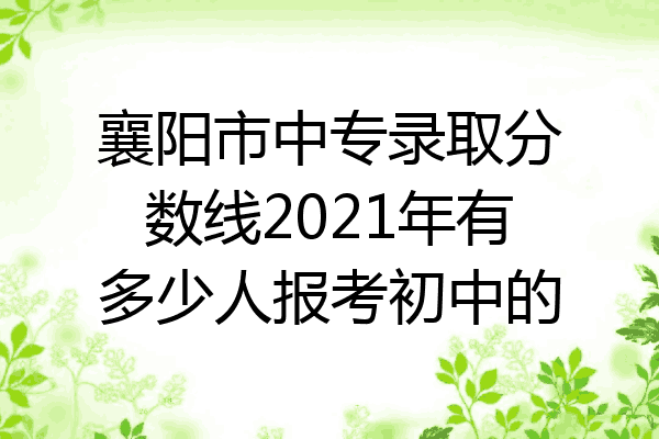 襄阳市中专录取分数线2021年有多少人报考初中的