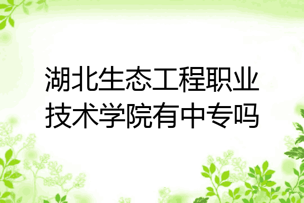 湖北生态工程职业技术学院有中专吗