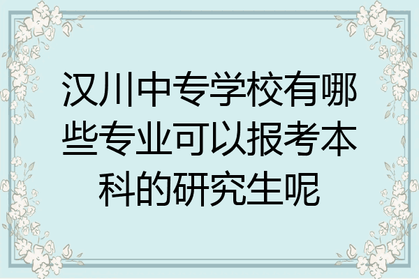 汉川中专学校有哪些专业可以报考本科的研究生呢