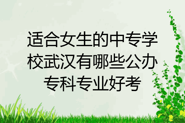 适合女生的中专学校武汉有哪些公办专科专业好考