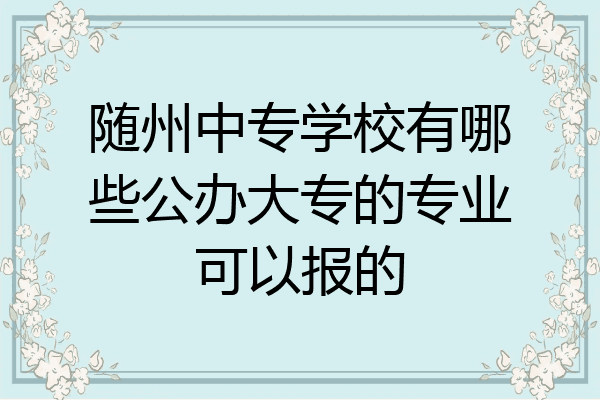 随州中专学校有哪些公办大专的专业可以报的