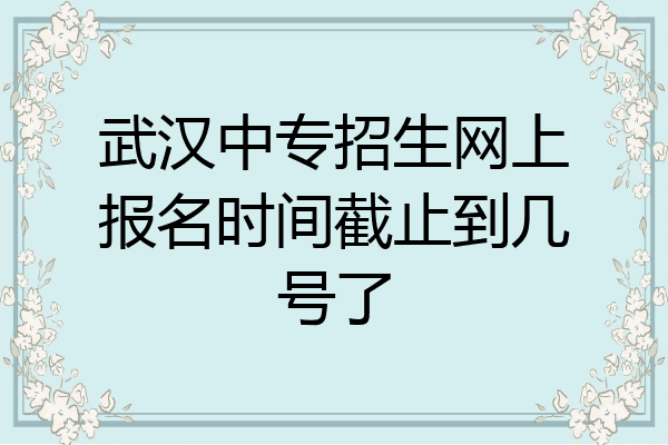武汉中专招生网上报名时间截止到几号了