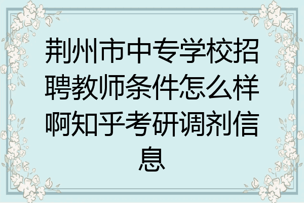 荆州市中专学校招聘教师条件怎么样啊知乎考研调剂信息