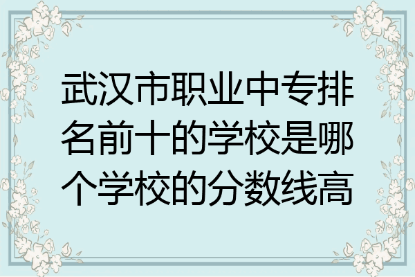 武汉市职业中专排名前十的学校是哪个学校的分数线高