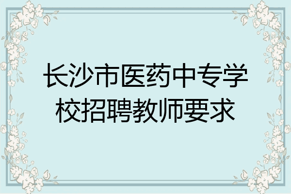 长沙市医药中专学校招聘教师要求
