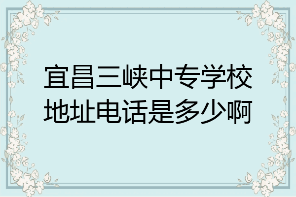 宜昌三峡中专学校地址电话是多少啊