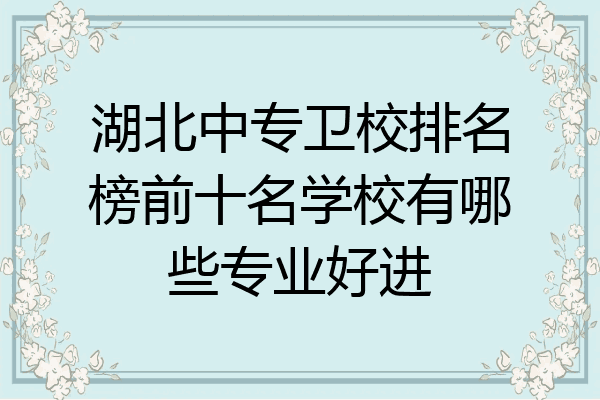 湖北中专卫校排名榜前十名学校有哪些专业好进