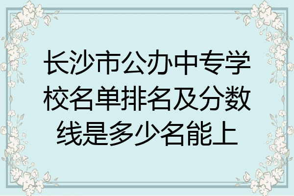 长沙市公办中专学校名单排名及分数线是多少名能上