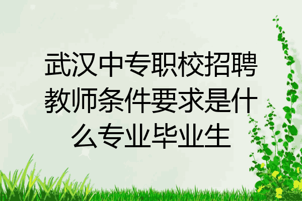 武汉中专职校招聘教师条件要求是什么专业毕业生