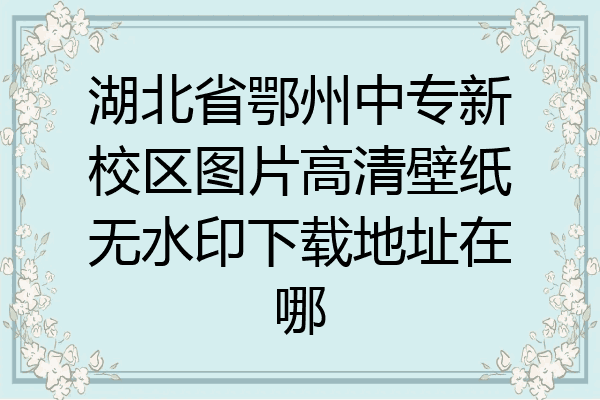 湖北省鄂州中专新校区图片高清壁纸无水印下载地址在哪