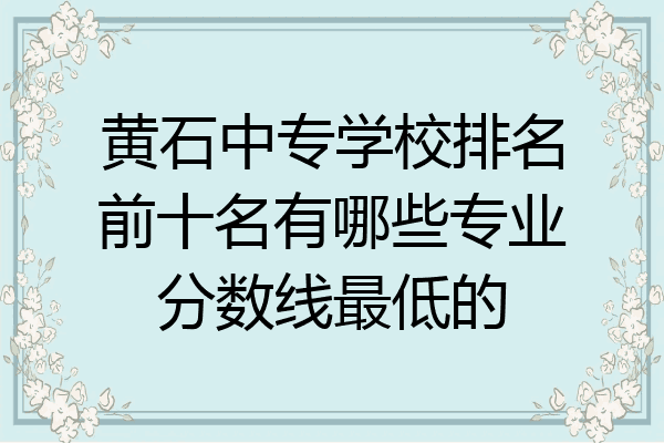 黄石中专学校排名前十名有哪些专业分数线最低的