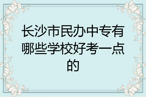 长沙市民办中专有哪些学校好考一点的