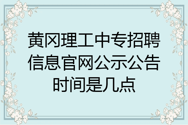 黄冈理工中专招聘信息官网公示公告时间是几点