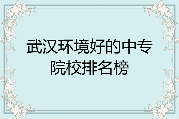 武汉环境好的中专院校排名榜