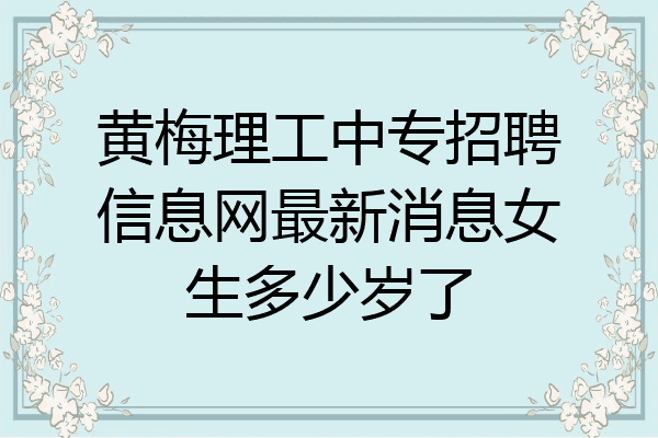 黄梅理工中专招聘信息网最新消息女生多少岁了
