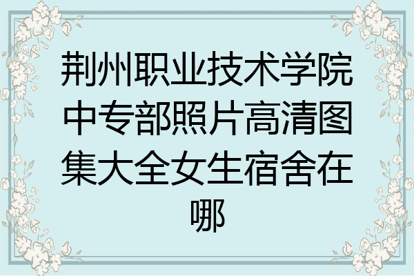 荆州职业技术学院中专部照片高清图集大全女生宿舍在哪