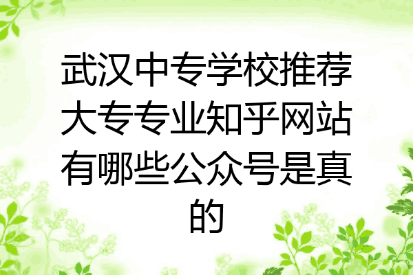 武汉中专学校推荐大专专业知乎网站有哪些公众号是真的
