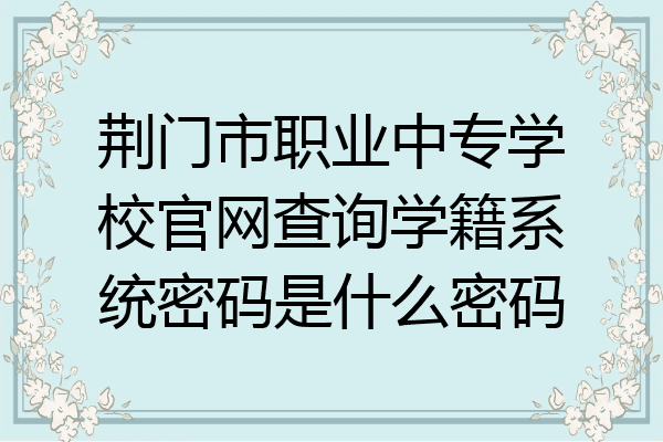 荆门市职业中专学校官网查询学籍系统密码是什么密码