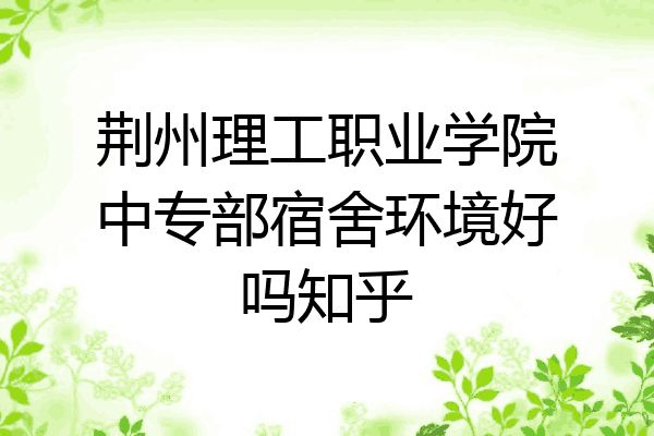 荆州理工职业学院中专部宿舍环境好吗知乎
