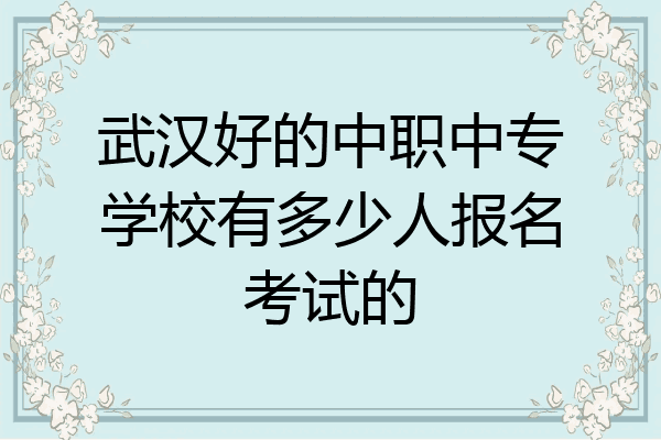 武汉好的中职中专学校有多少人报名考试的