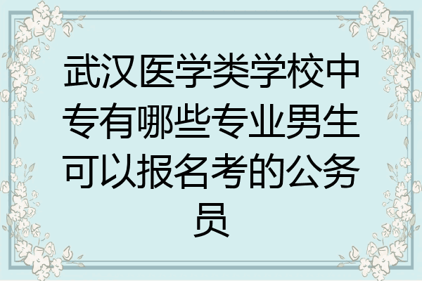 武汉医学类学校中专有哪些专业男生可以报名考的公务员
