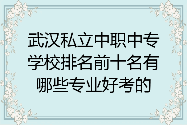武汉私立中职中专学校排名前十名有哪些专业好考的