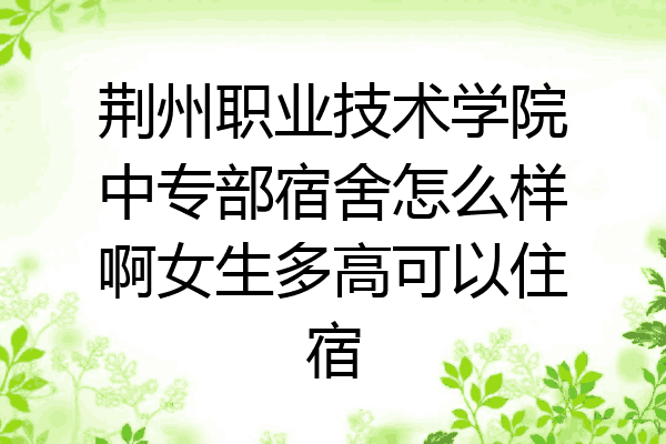 荆州职业技术学院中专部宿舍怎么样啊女生多高可以住宿