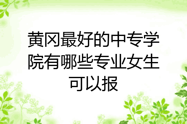 黄冈最好的中专学院有哪些专业女生可以报