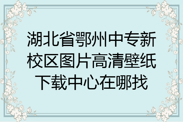 湖北省鄂州中专新校区图片高清壁纸下载中心在哪找