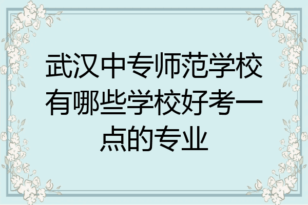 武汉中专师范学校有哪些学校好考一点的专业