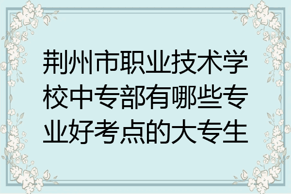 荆州市职业技术学校中专部有哪些专业好考点的大专生