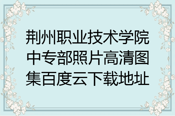 荆州职业技术学院中专部照片高清图集百度云下载地址