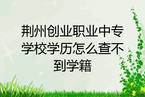 荆州创业职业中专学校学历怎么查不到学籍