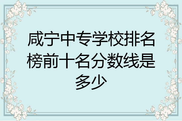 咸宁中专学校排名榜前十名分数线是多少