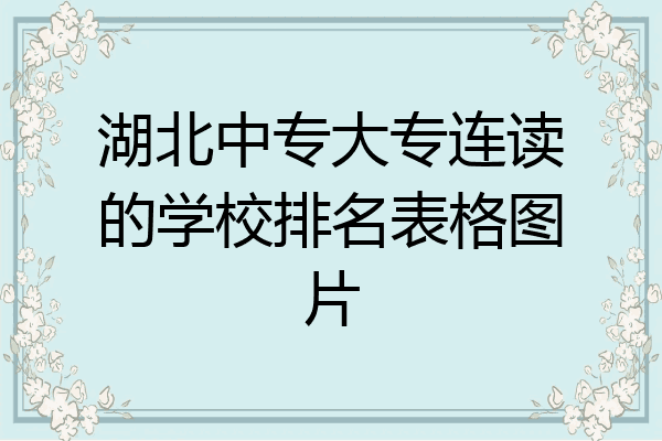 湖北中专大专连读的学校排名表格图片