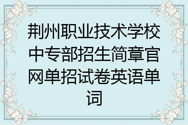 荆州职业技术学校中专部招生简章官网单招试卷英语单词