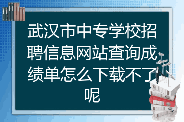 武汉市中专学校招聘信息网站查询成绩单怎么下载不了呢