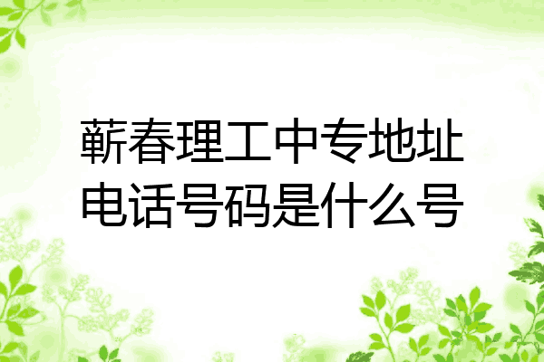 蕲春理工中专地址电话号码是什么号