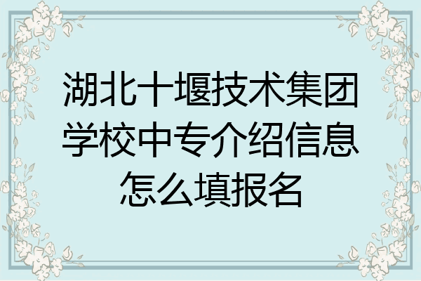 湖北十堰技术集团学校中专介绍信息怎么填报名