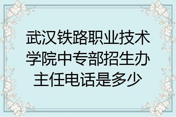 武汉铁路职业技术学院中专部招生办主任电话是多少