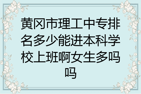 黄冈市理工中专排名多少能进本科学校上班啊女生多吗吗